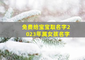 免费给宝宝取名字2023年属女孩名字,属兔宝宝2023年6月11日出生的女孩名字