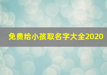 免费给小孩取名字大全2020,2020年宝宝取名给小孩起名字大全