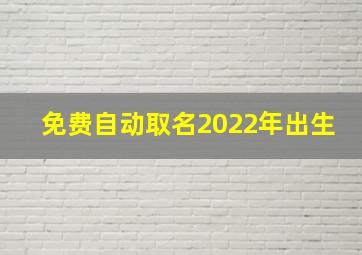 免费自动取名2022年出生,免费自动取名2022属虎宝宝属相虎孩子起名宜用字推荐