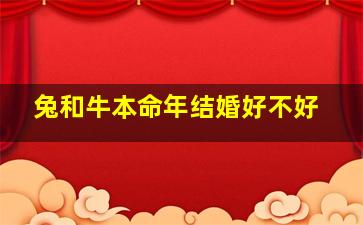 兔和牛本命年结婚好不好,属牛本命年可以结婚吗如何化解