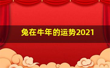 兔在牛年的运势2021,2021牛年生肖兔财运在什么方位你们都了解了吗