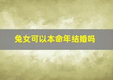 兔女可以本命年结婚吗,属兔女本命年结婚行吗