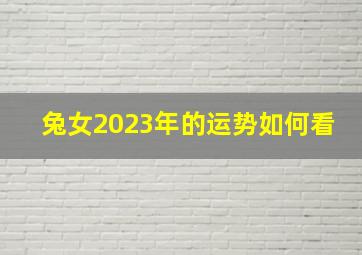 兔女2023年的运势如何看,2023年属兔女