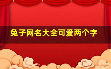 兔子网名大全可爱两个字,有关于兔子的可爱昵称关于可爱兔子的昵称大全