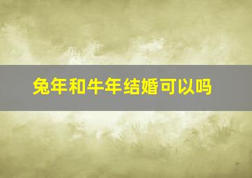 兔年和牛年结婚可以吗,兔年跟牛年合适吗