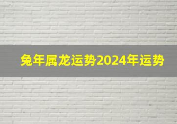 兔年属龙运势2024年运势,属龙兔年运势2024年