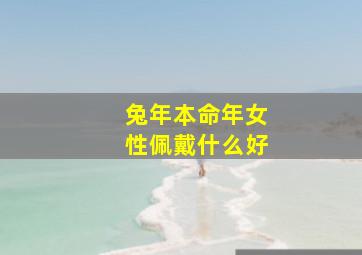 兔年本命年女性佩戴什么好,属兔本命年带什么好本命年兔年佩戴什么首饰