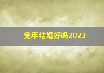 兔年结婚好吗2023,2023年兔年结婚