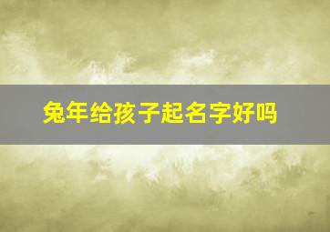 兔年给孩子起名字好吗,兔年起什么名字好听