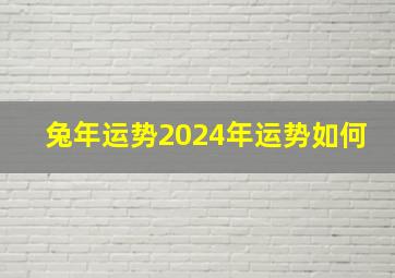 兔年运势2024年运势如何,兔年运势2024年运势如何六三年兔