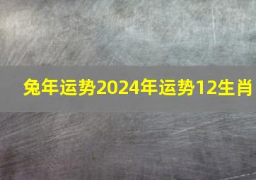 兔年运势2024年运势12生肖,兔年运势2024年运势如何