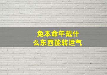 兔本命年戴什么东西能转运气,兔年本命年适合带什么