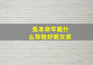 兔本命年戴什么饰物好呢女孩,兔年本命年适合佩戴什么饰品