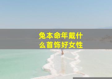 兔本命年戴什么首饰好女性,87年属兔2023年本命年佩戴什么好