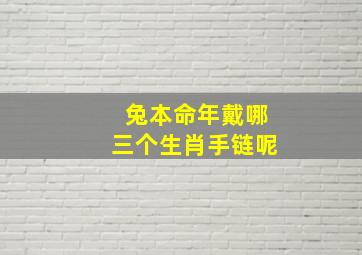 兔本命年戴哪三个生肖手链呢,属兔本命年的大忌