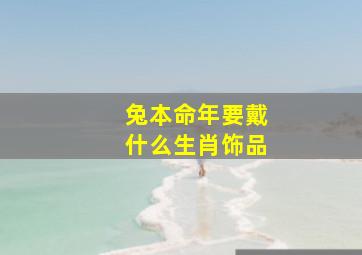 兔本命年要戴什么生肖饰品,兔的本命年佩戴什么好属兔人本命年戴什么最合适