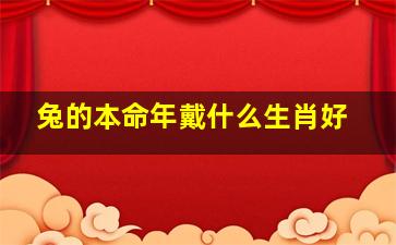 兔的本命年戴什么生肖好,属兔2023年本命年戴什么好