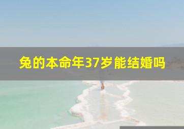 兔的本命年37岁能结婚吗,属兔37岁本命年很可怕