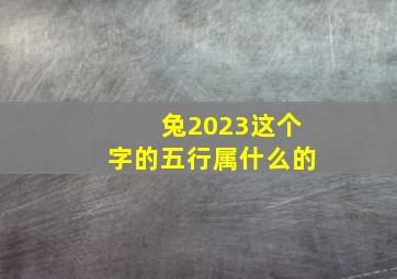 兔2023这个字的五行属什么的,2023年属兔是什么命五行属什么