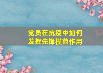 党员在抗疫中如何发挥先锋模范作用,党员如何发挥先锋模范作用