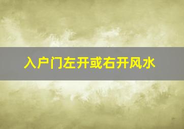 入户门左开或右开风水,入户门左开还是右开为吉