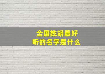 全国姓胡最好听的名字是什么,胡姓好听的女孩名字