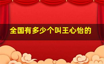 全国有多少个叫王心怡的,全国有多少个叫王心怡的名字的人