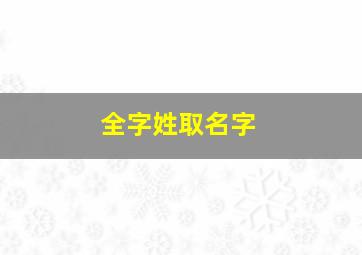 全字姓取名字,全姓取名字好听女孩名字