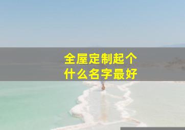 全屋定制起个什么名字最好,全屋定制起个什么名字最好听