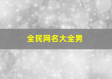 全民网名大全男,全民男名字大全霸气