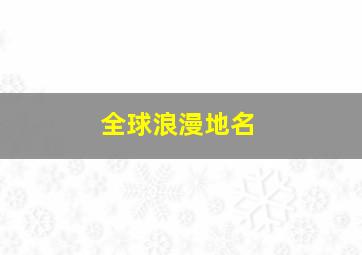 全球浪漫地名,全球最浪漫的地名