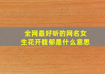 全网最好听的网名女生花开馥郁是什么意思,微博网名女生简单气质