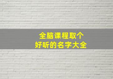 全脑课程取个好听的名字大全,关于全脑课程的宣传语