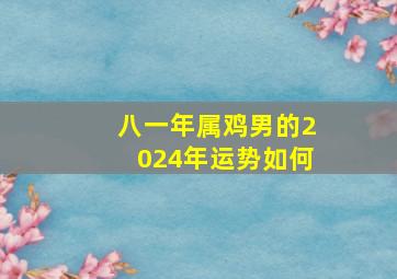 八一年属鸡男的2024年运势如何,八一年属鸡男的2024年运势如何呢