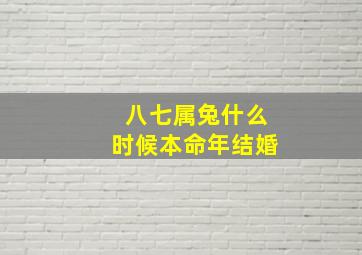 八七属兔什么时候本命年结婚,87属兔的本命年