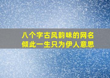 八个字古风韵味的网名倾此一生只为伊人意思,具有古风韵味的个性诗意网名尘世孤行