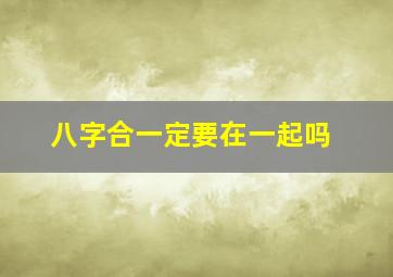 八字合一定要在一起吗,八字合会在一起吗