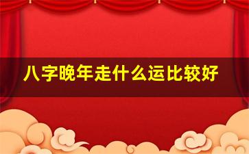 八字晚年走什么运比较好,八字看晚年生活如何