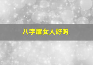 八字眉女人好吗,八字眉的女人面相