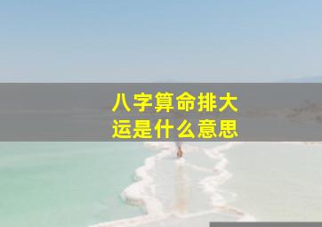 八字算命排大运是什么意思,四柱八字排盘详解析八字算命排十年大运