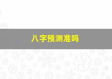 八字预测准吗,八字精批测算