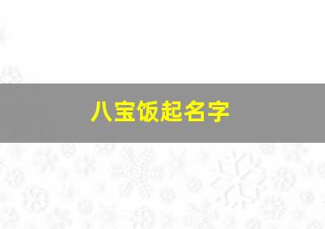 八宝饭起名字,八宝饭好听的名字