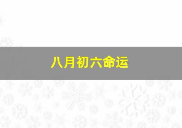 八月初六命运,8月初6是什么命