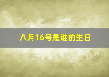 八月16号是谁的生日,8月16日是什么生日