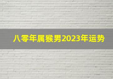 八零年属猴男2023年运势,2023年属猴的运势和财运1980年