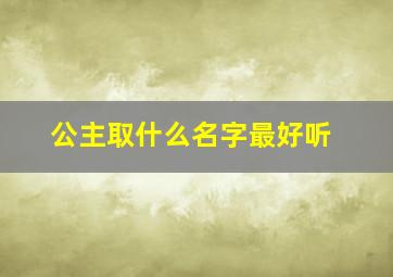 公主取什么名字最好听,公主取什么名字最好听男生