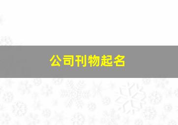 公司刊物起名,公司报刊名字