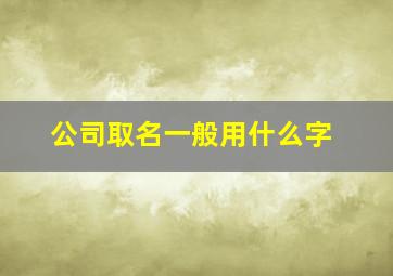 公司取名一般用什么字,公司起名一般用哪些字