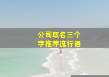 公司取名三个字推荐流行语,三个字的公司起名字好听吉利的企业名字