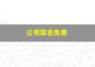 公司取名免费,公司名字免费起名大全